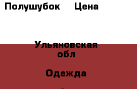 Полушубок  › Цена ­ 10 000 - Ульяновская обл. Одежда, обувь и аксессуары » Женская одежда и обувь   